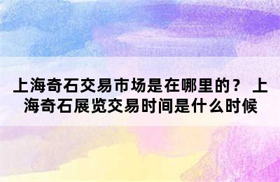 上海奇石交易市场是在哪里的？ 上海奇石展览交易时间是什么时候